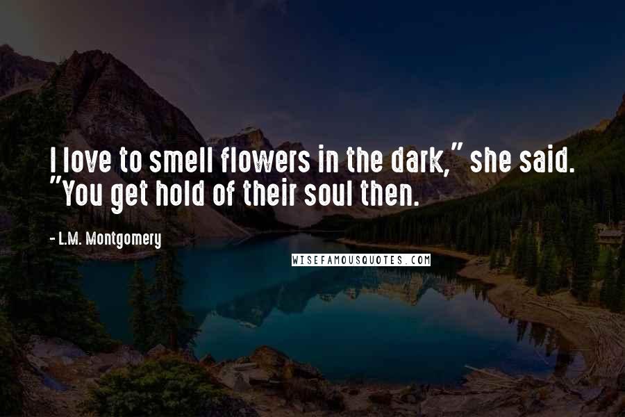 L.M. Montgomery Quotes: I love to smell flowers in the dark," she said. "You get hold of their soul then.