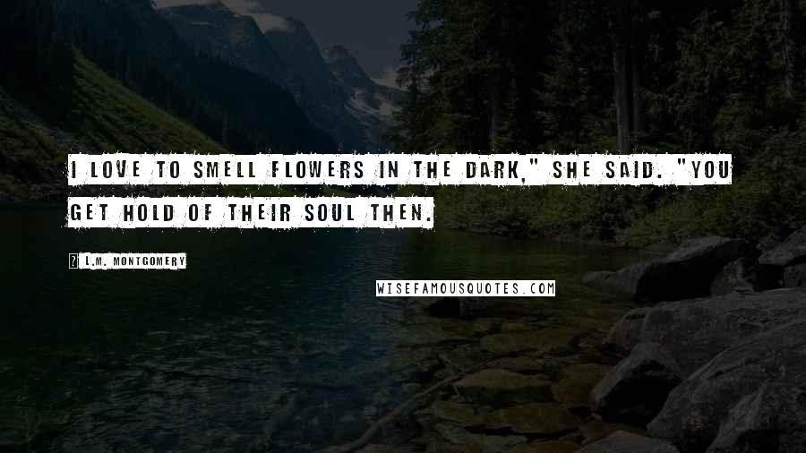 L.M. Montgomery Quotes: I love to smell flowers in the dark," she said. "You get hold of their soul then.