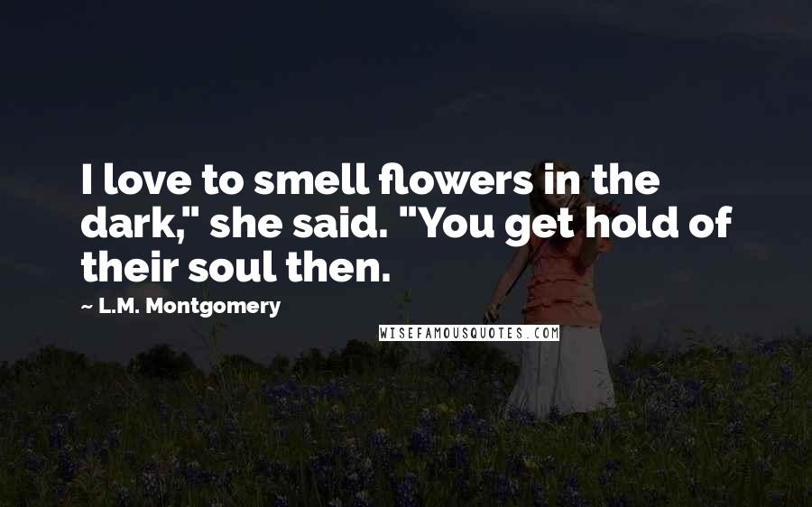 L.M. Montgomery Quotes: I love to smell flowers in the dark," she said. "You get hold of their soul then.