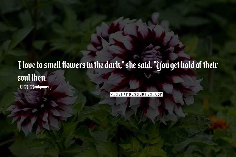 L.M. Montgomery Quotes: I love to smell flowers in the dark," she said. "You get hold of their soul then.