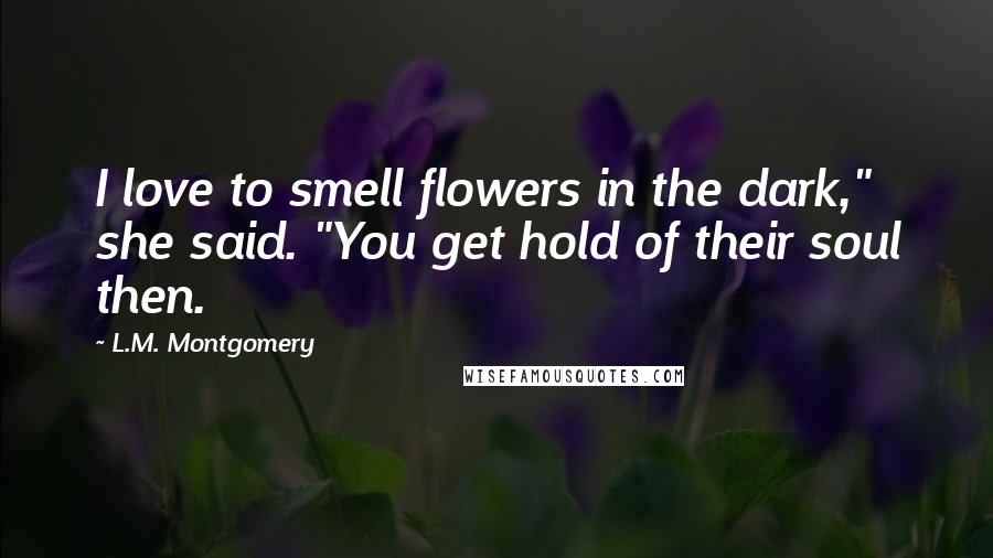 L.M. Montgomery Quotes: I love to smell flowers in the dark," she said. "You get hold of their soul then.