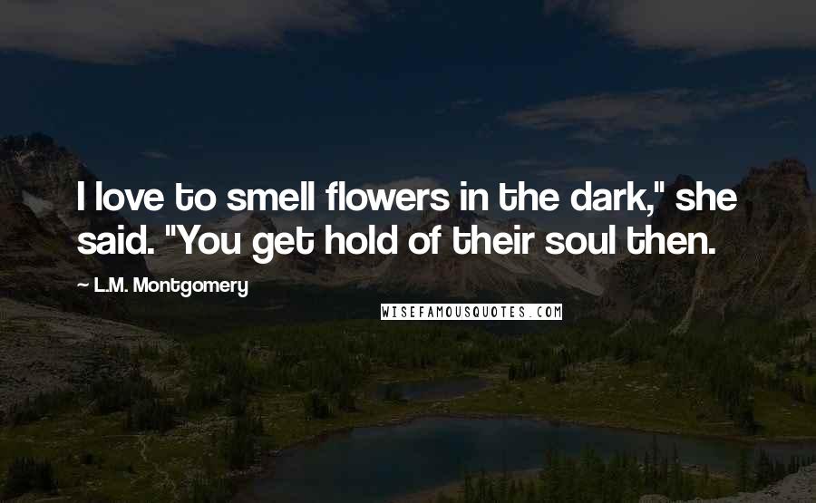 L.M. Montgomery Quotes: I love to smell flowers in the dark," she said. "You get hold of their soul then.