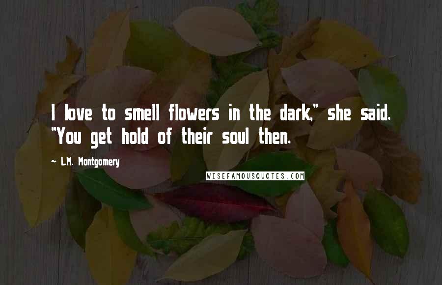 L.M. Montgomery Quotes: I love to smell flowers in the dark," she said. "You get hold of their soul then.