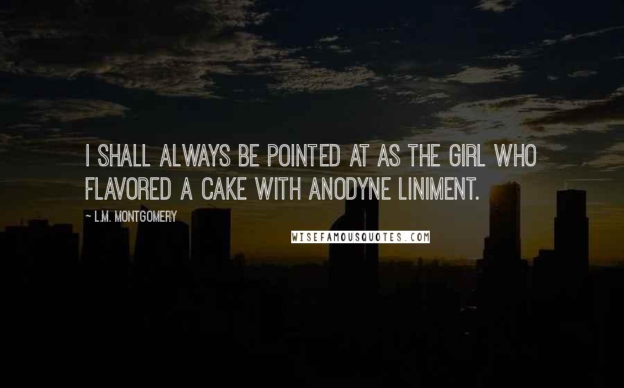 L.M. Montgomery Quotes: I shall always be pointed at as the girl who flavored a cake with anodyne liniment.