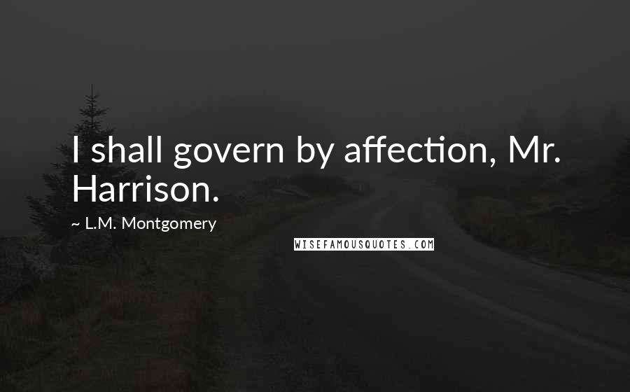 L.M. Montgomery Quotes: I shall govern by affection, Mr. Harrison.