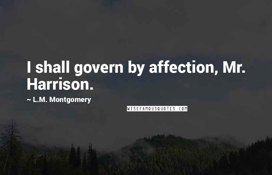 L.M. Montgomery Quotes: I shall govern by affection, Mr. Harrison.