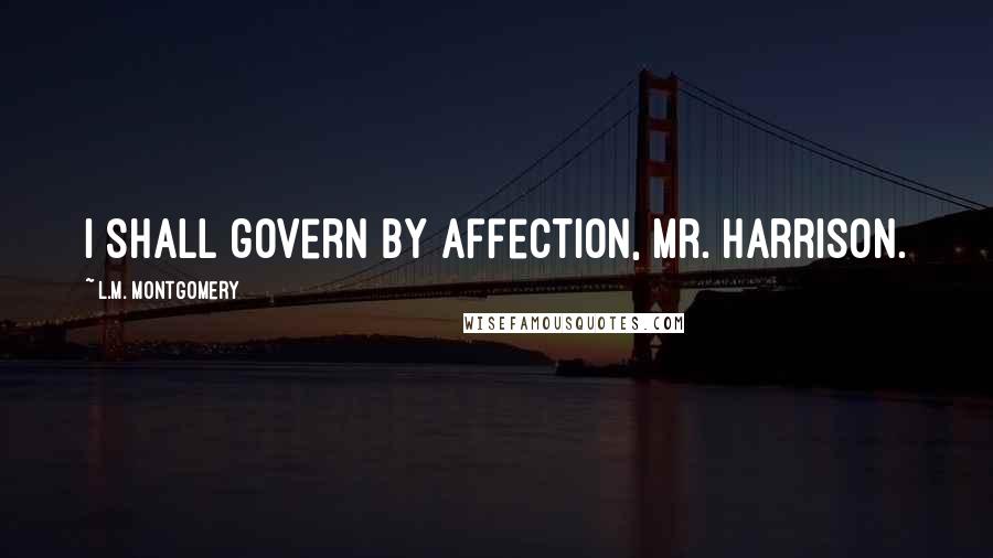 L.M. Montgomery Quotes: I shall govern by affection, Mr. Harrison.
