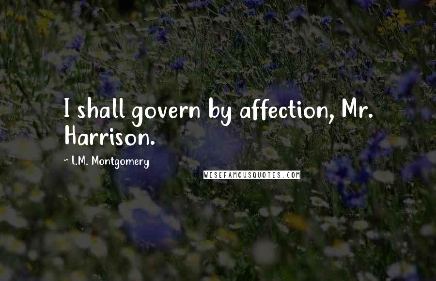 L.M. Montgomery Quotes: I shall govern by affection, Mr. Harrison.