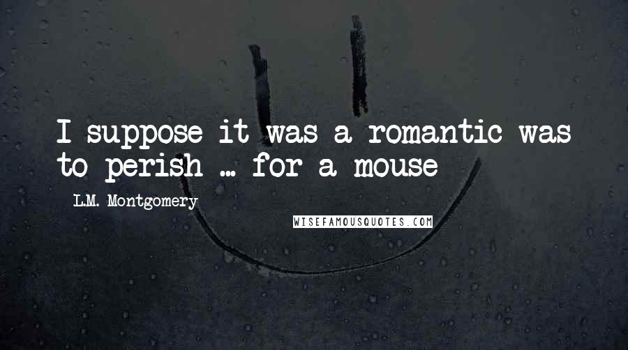 L.M. Montgomery Quotes: I suppose it was a romantic was to perish ... for a mouse