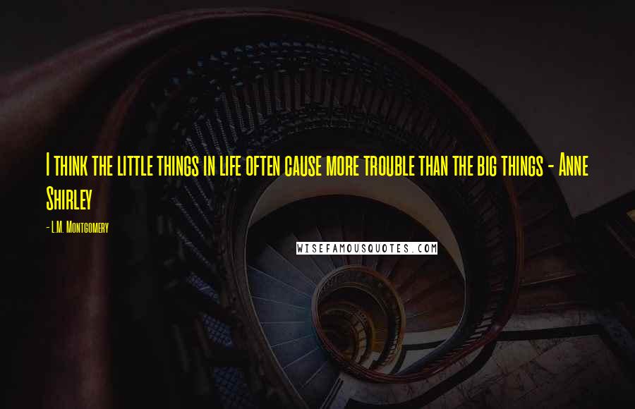 L.M. Montgomery Quotes: I think the little things in life often cause more trouble than the big things - Anne Shirley