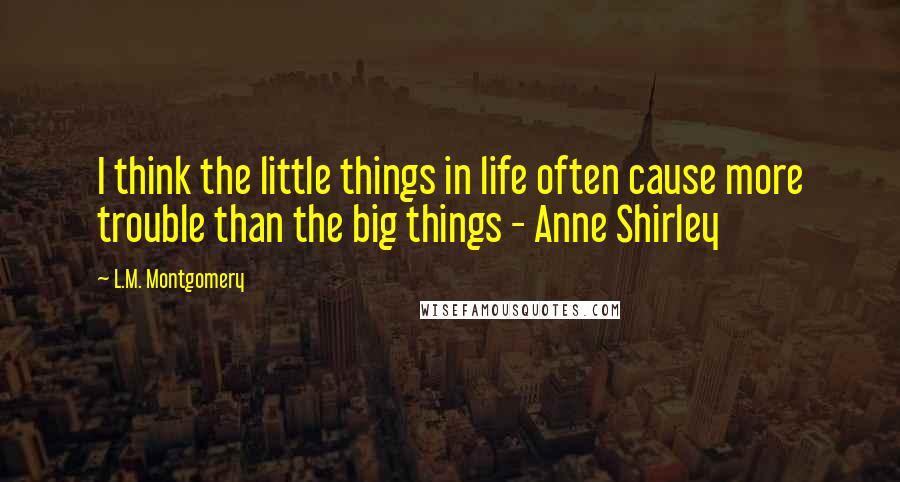 L.M. Montgomery Quotes: I think the little things in life often cause more trouble than the big things - Anne Shirley