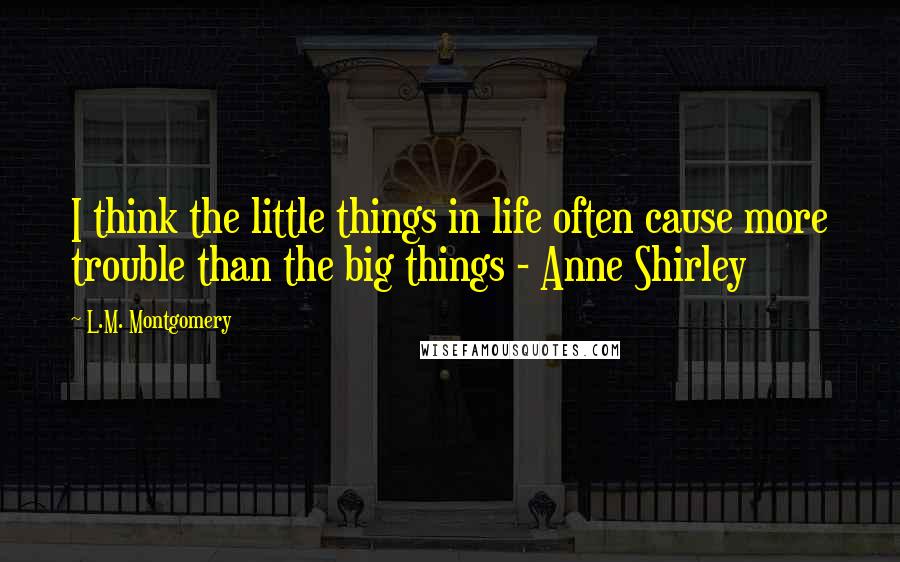 L.M. Montgomery Quotes: I think the little things in life often cause more trouble than the big things - Anne Shirley