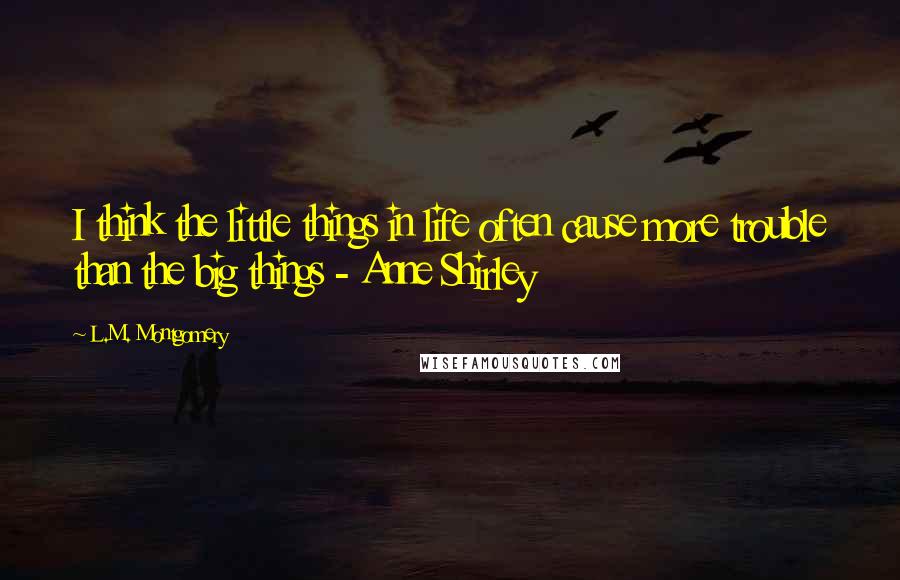 L.M. Montgomery Quotes: I think the little things in life often cause more trouble than the big things - Anne Shirley