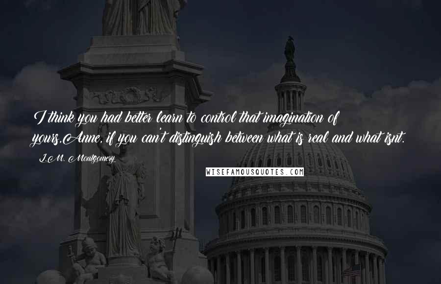 L.M. Montgomery Quotes: I think you had better learn to control that imagination of yours,Anne, if you can't distinguish between what is real and what isnt.