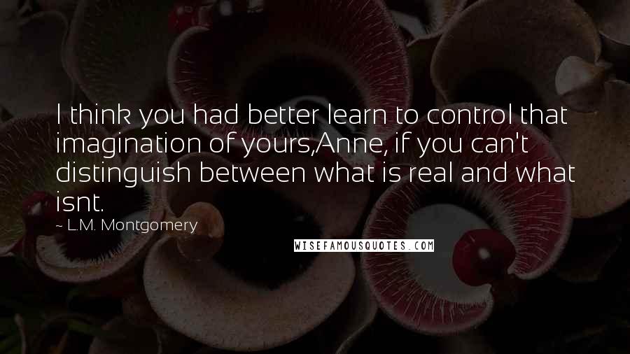 L.M. Montgomery Quotes: I think you had better learn to control that imagination of yours,Anne, if you can't distinguish between what is real and what isnt.