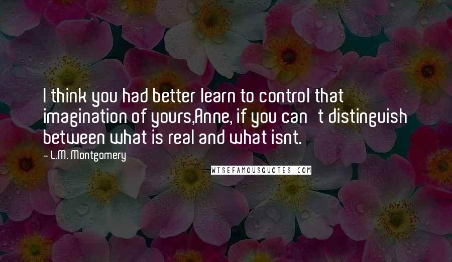 L.M. Montgomery Quotes: I think you had better learn to control that imagination of yours,Anne, if you can't distinguish between what is real and what isnt.
