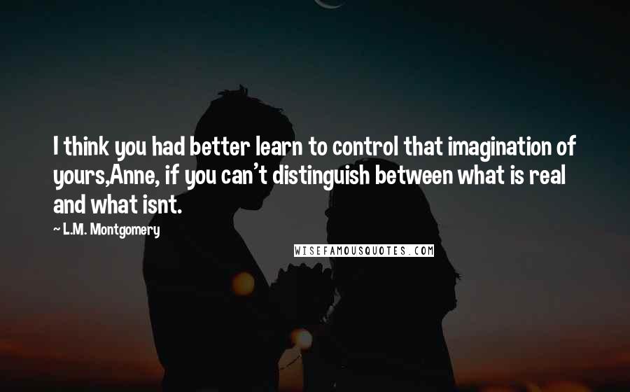 L.M. Montgomery Quotes: I think you had better learn to control that imagination of yours,Anne, if you can't distinguish between what is real and what isnt.