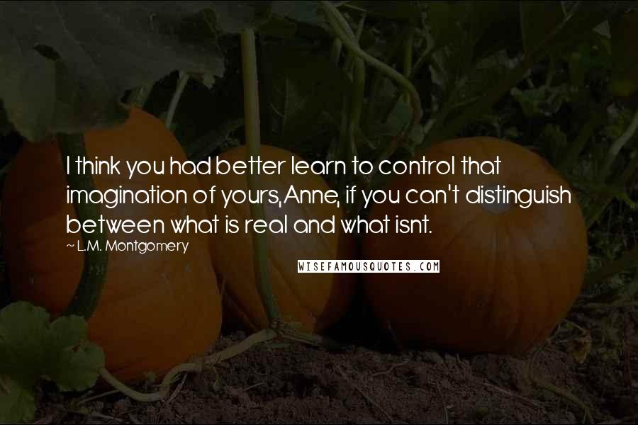 L.M. Montgomery Quotes: I think you had better learn to control that imagination of yours,Anne, if you can't distinguish between what is real and what isnt.