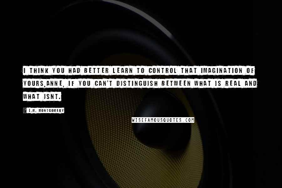 L.M. Montgomery Quotes: I think you had better learn to control that imagination of yours,Anne, if you can't distinguish between what is real and what isnt.