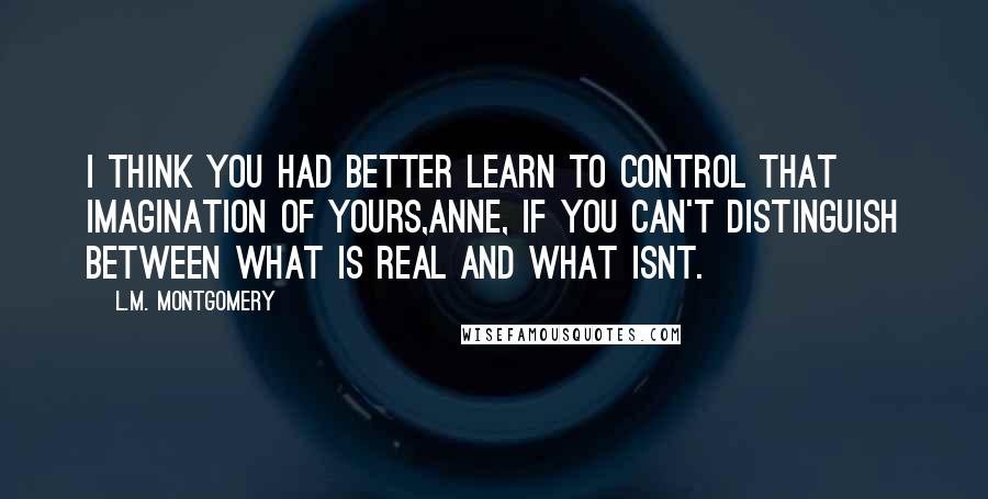 L.M. Montgomery Quotes: I think you had better learn to control that imagination of yours,Anne, if you can't distinguish between what is real and what isnt.