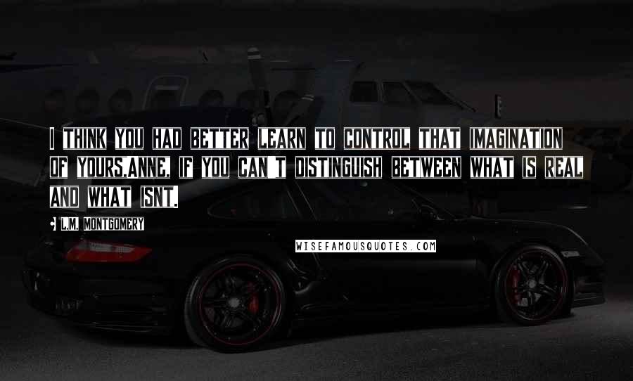 L.M. Montgomery Quotes: I think you had better learn to control that imagination of yours,Anne, if you can't distinguish between what is real and what isnt.