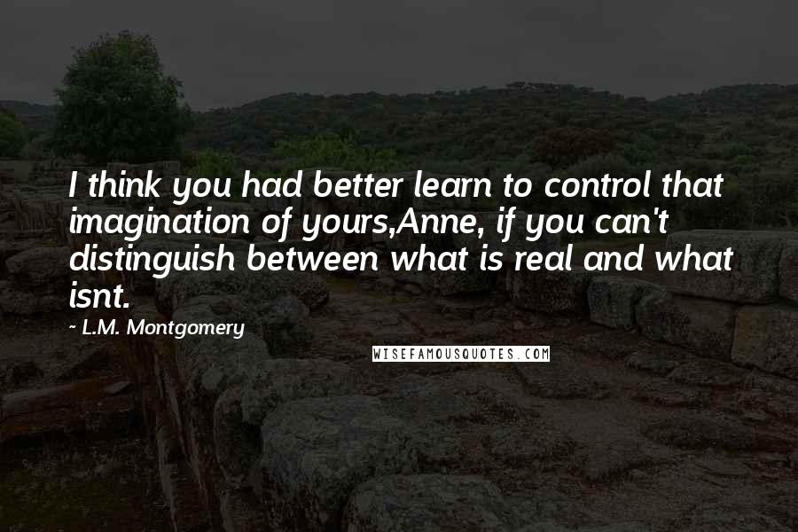 L.M. Montgomery Quotes: I think you had better learn to control that imagination of yours,Anne, if you can't distinguish between what is real and what isnt.