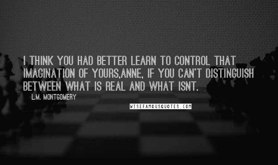 L.M. Montgomery Quotes: I think you had better learn to control that imagination of yours,Anne, if you can't distinguish between what is real and what isnt.