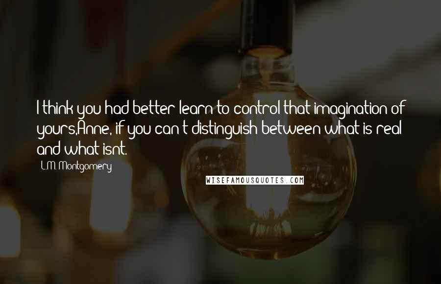 L.M. Montgomery Quotes: I think you had better learn to control that imagination of yours,Anne, if you can't distinguish between what is real and what isnt.