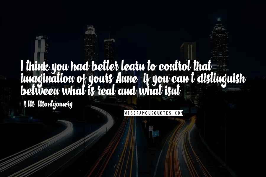 L.M. Montgomery Quotes: I think you had better learn to control that imagination of yours,Anne, if you can't distinguish between what is real and what isnt.