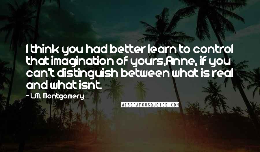 L.M. Montgomery Quotes: I think you had better learn to control that imagination of yours,Anne, if you can't distinguish between what is real and what isnt.