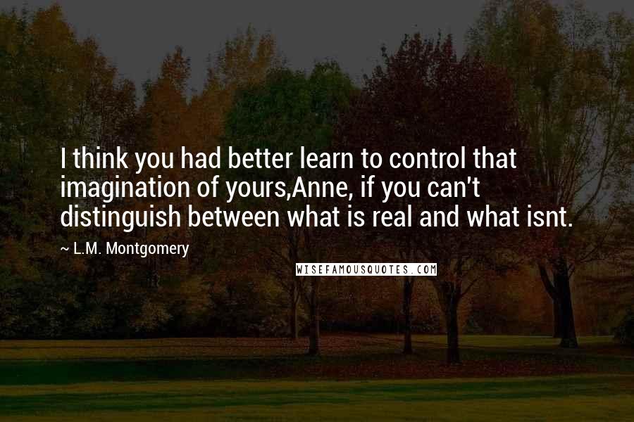 L.M. Montgomery Quotes: I think you had better learn to control that imagination of yours,Anne, if you can't distinguish between what is real and what isnt.