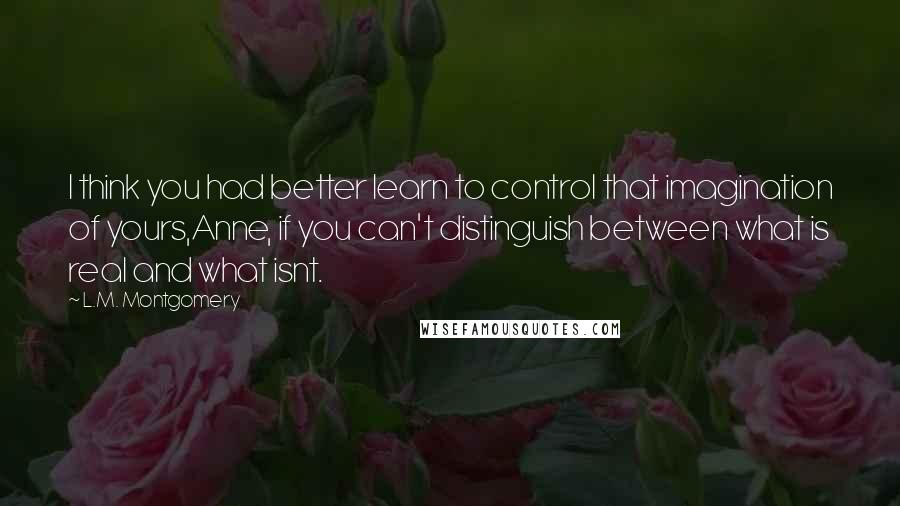 L.M. Montgomery Quotes: I think you had better learn to control that imagination of yours,Anne, if you can't distinguish between what is real and what isnt.