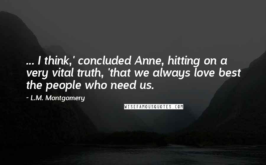 L.M. Montgomery Quotes: ... I think,' concluded Anne, hitting on a very vital truth, 'that we always love best the people who need us.