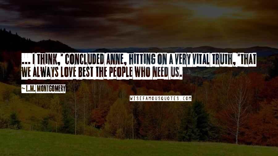 L.M. Montgomery Quotes: ... I think,' concluded Anne, hitting on a very vital truth, 'that we always love best the people who need us.