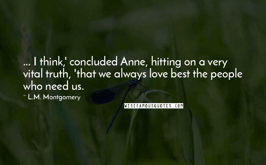 L.M. Montgomery Quotes: ... I think,' concluded Anne, hitting on a very vital truth, 'that we always love best the people who need us.
