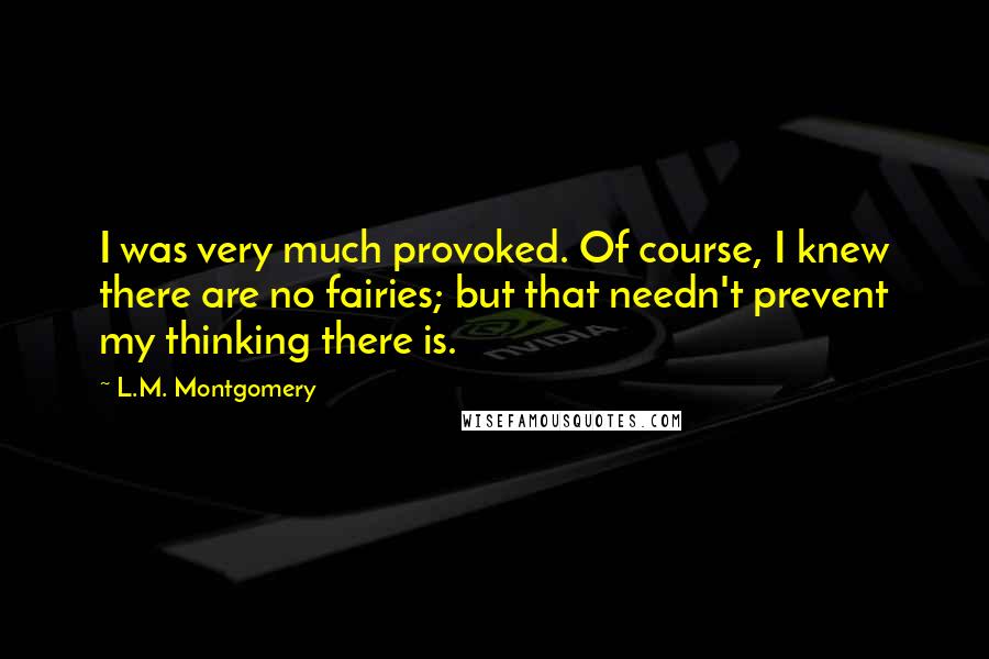 L.M. Montgomery Quotes: I was very much provoked. Of course, I knew there are no fairies; but that needn't prevent my thinking there is.