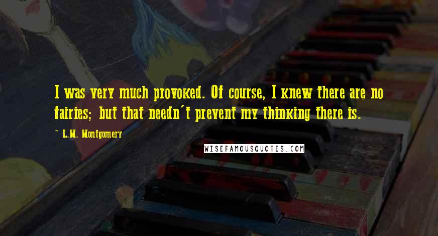 L.M. Montgomery Quotes: I was very much provoked. Of course, I knew there are no fairies; but that needn't prevent my thinking there is.