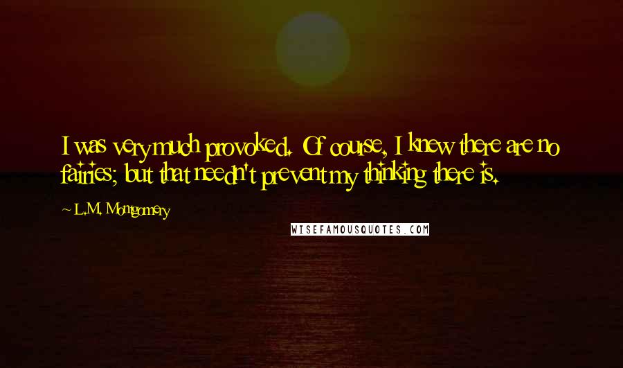 L.M. Montgomery Quotes: I was very much provoked. Of course, I knew there are no fairies; but that needn't prevent my thinking there is.