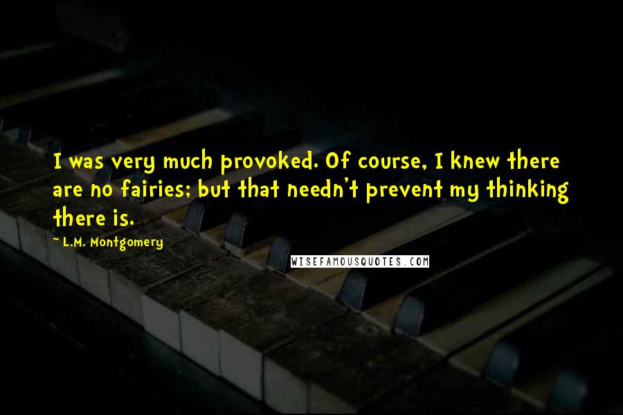 L.M. Montgomery Quotes: I was very much provoked. Of course, I knew there are no fairies; but that needn't prevent my thinking there is.