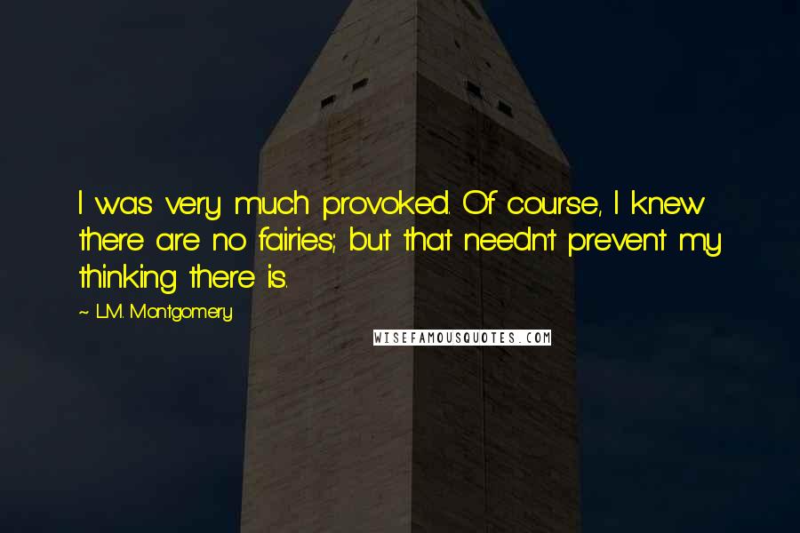 L.M. Montgomery Quotes: I was very much provoked. Of course, I knew there are no fairies; but that needn't prevent my thinking there is.