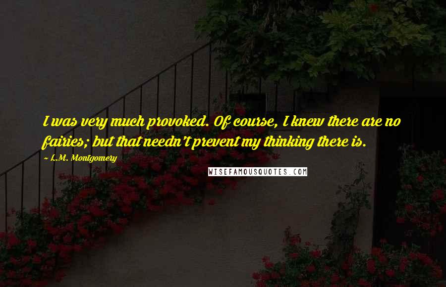 L.M. Montgomery Quotes: I was very much provoked. Of course, I knew there are no fairies; but that needn't prevent my thinking there is.