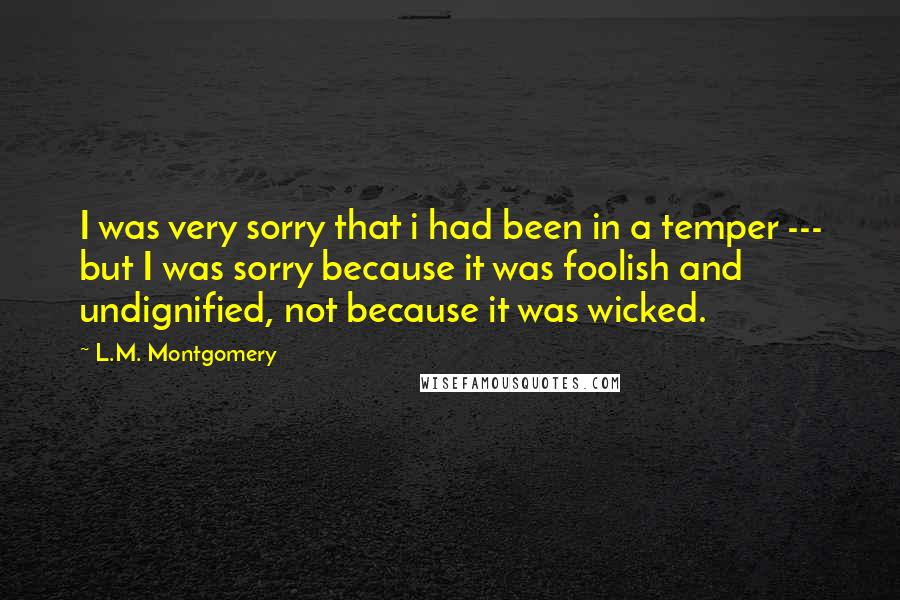 L.M. Montgomery Quotes: I was very sorry that i had been in a temper --- but I was sorry because it was foolish and undignified, not because it was wicked.