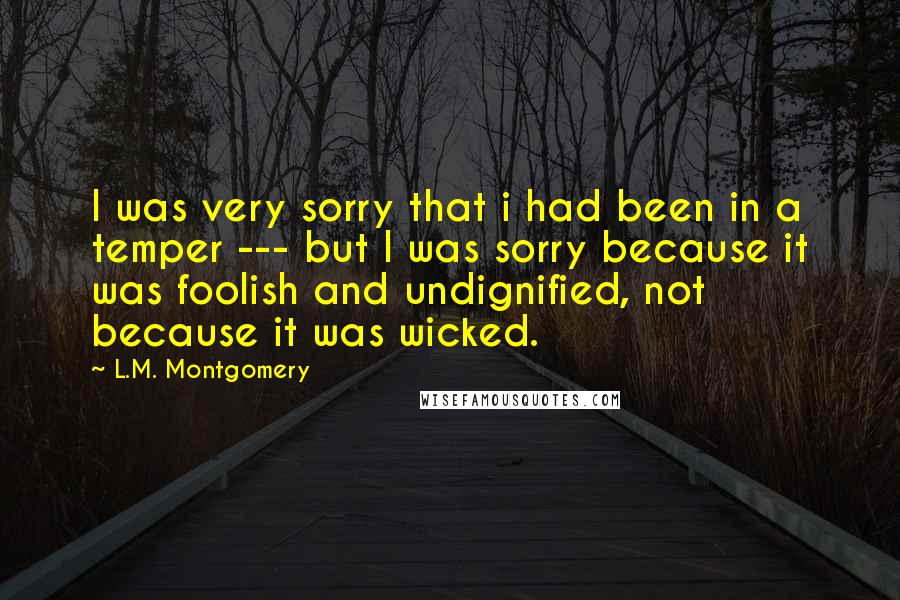 L.M. Montgomery Quotes: I was very sorry that i had been in a temper --- but I was sorry because it was foolish and undignified, not because it was wicked.