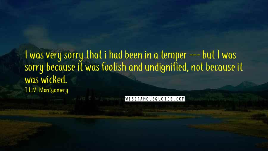 L.M. Montgomery Quotes: I was very sorry that i had been in a temper --- but I was sorry because it was foolish and undignified, not because it was wicked.