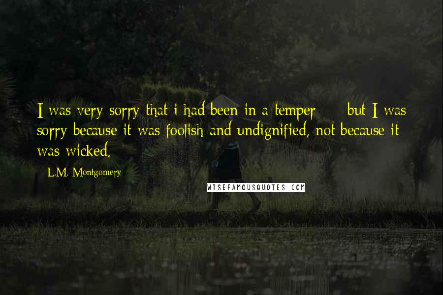 L.M. Montgomery Quotes: I was very sorry that i had been in a temper --- but I was sorry because it was foolish and undignified, not because it was wicked.