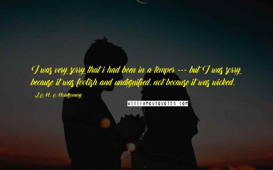 L.M. Montgomery Quotes: I was very sorry that i had been in a temper --- but I was sorry because it was foolish and undignified, not because it was wicked.