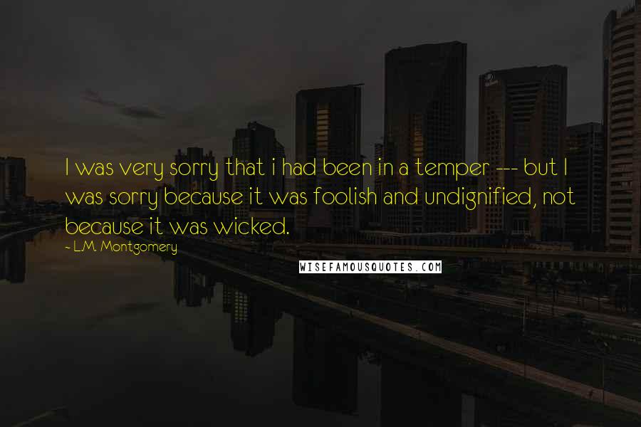 L.M. Montgomery Quotes: I was very sorry that i had been in a temper --- but I was sorry because it was foolish and undignified, not because it was wicked.