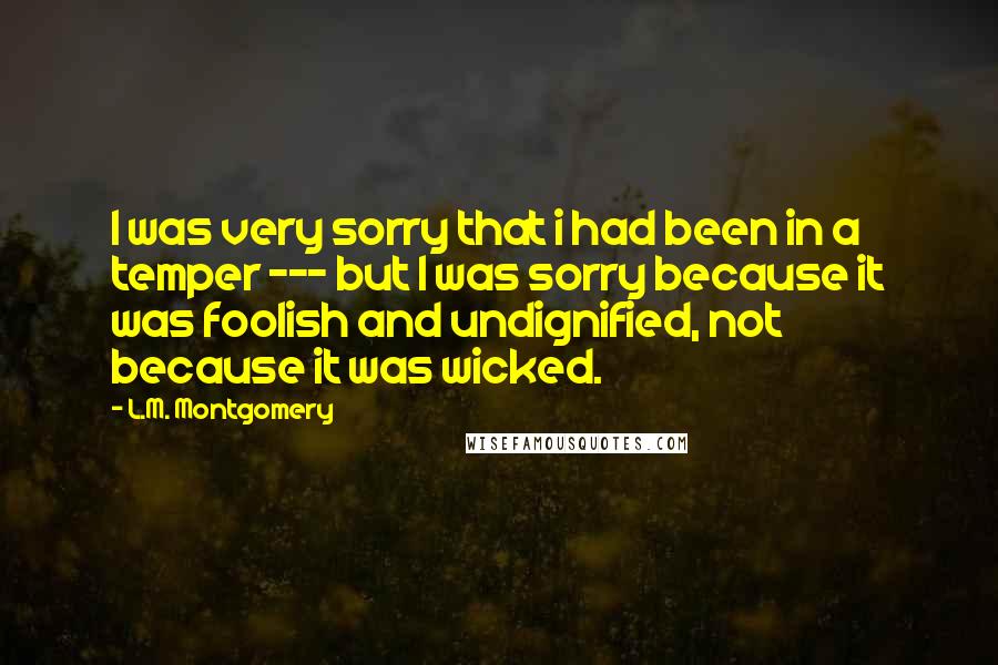 L.M. Montgomery Quotes: I was very sorry that i had been in a temper --- but I was sorry because it was foolish and undignified, not because it was wicked.