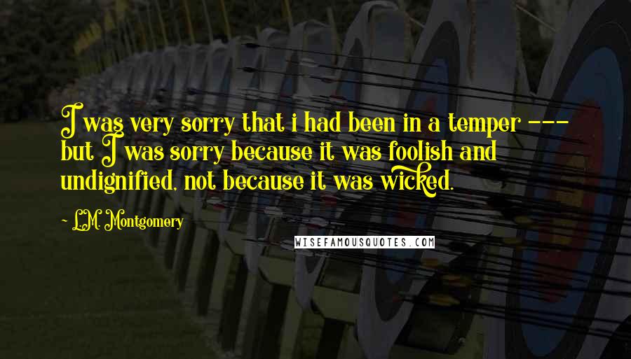 L.M. Montgomery Quotes: I was very sorry that i had been in a temper --- but I was sorry because it was foolish and undignified, not because it was wicked.