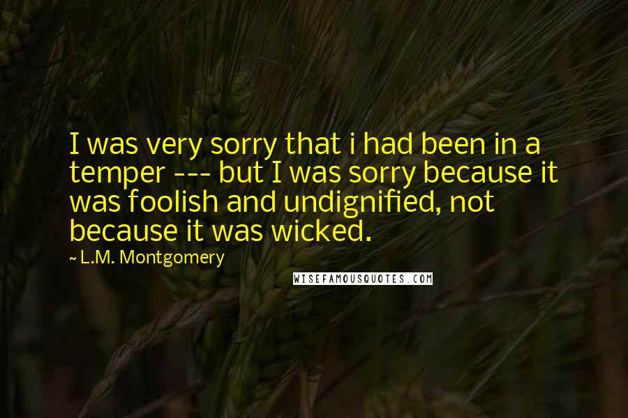 L.M. Montgomery Quotes: I was very sorry that i had been in a temper --- but I was sorry because it was foolish and undignified, not because it was wicked.